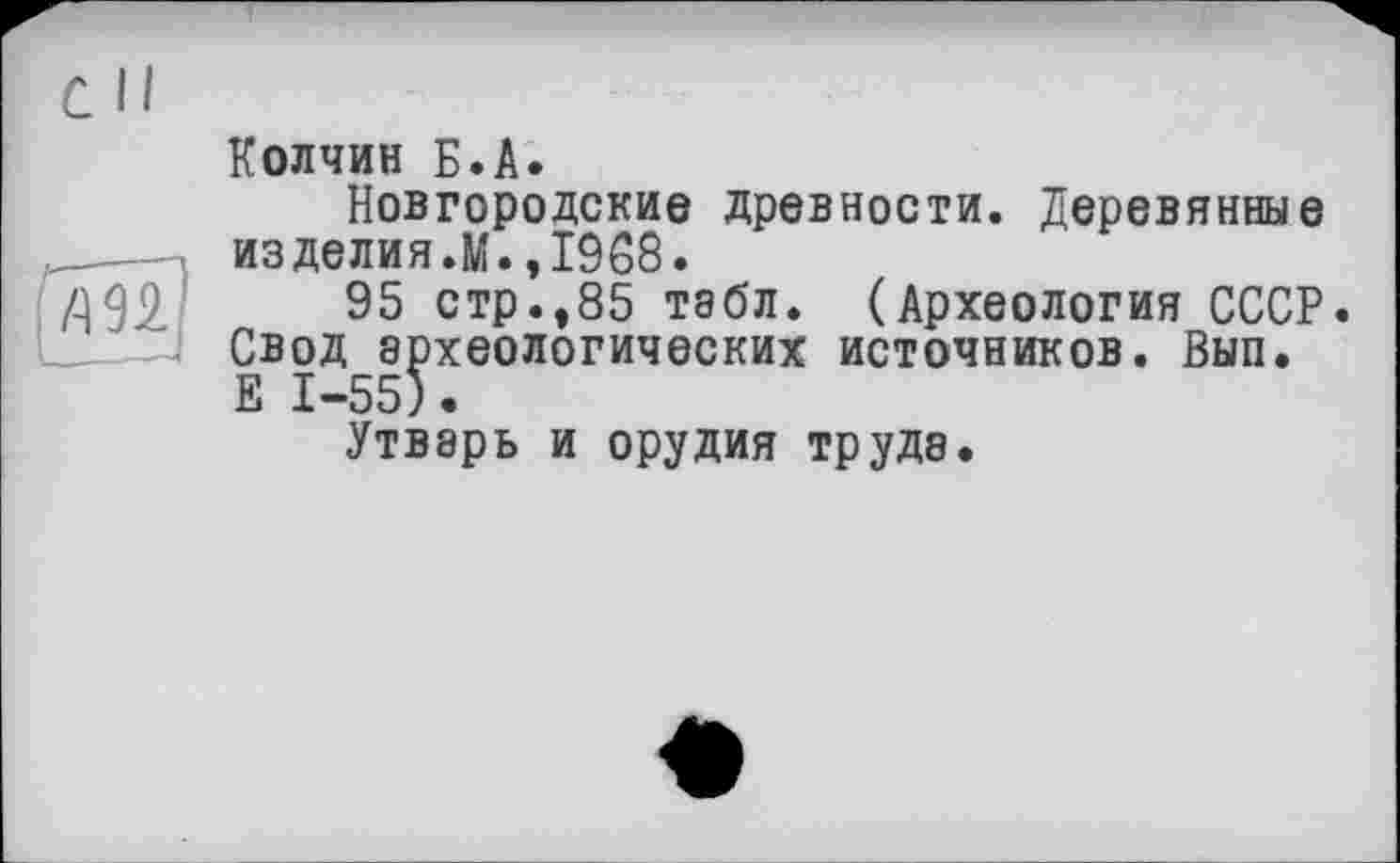 ﻿7m
Колчин Б.A.
Новгородские древности. Деревянные изделия.К.,1968.
95 стр.,85 тэбл. (Археология СССР. Свод археологических источников. Вып. Е 1-55).
Утварь и орудия труда.